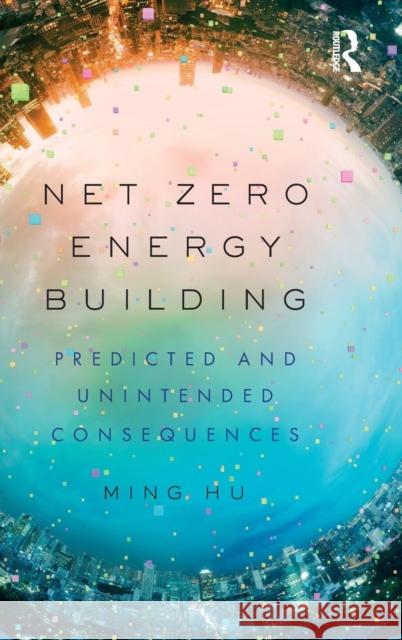 Net Zero Energy Building: Predicted and Unintended Consequences Ming Hu 9780815367796 Routledge