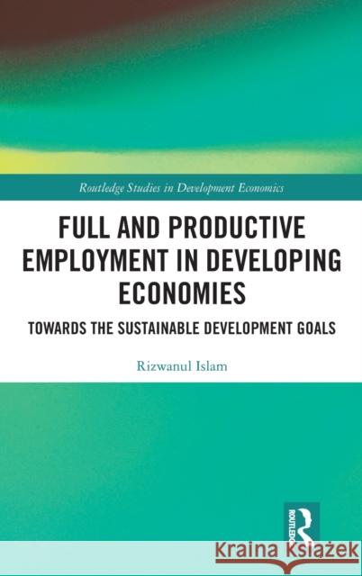 Full and Productive Employment in Developing Economies: Towards the Sustainable Development Goals Rizwanul Islam 9780815367864