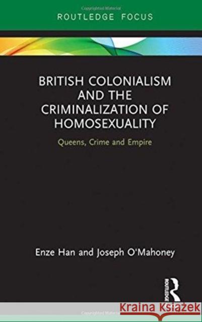 British Colonialism and the Criminalization of Homosexuality: Queens, Crime and Empire Enze Han Joseph P. a. O'Mahoney 9780815367925 Routledge