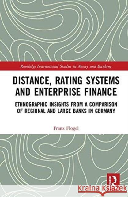 Distance, Rating Systems and Enterprise Finance: Ethnographic Insights from a Comparison of Regional and Large Banks in Germany Franz Floegel   9780815367970 CRC Press Inc