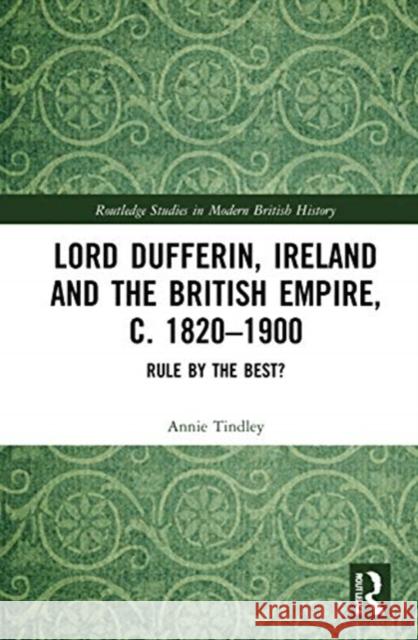 Lord Dufferin, Ireland and the British Empire, C. 1820-1900: Rule by the Best? Annie Tindley 9780815368274