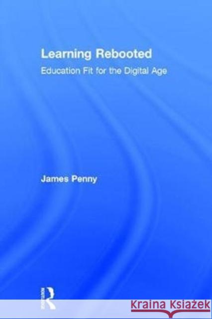 Learning Rebooted: Education Fit for the Digital Age James Penny 9780815368281 Routledge