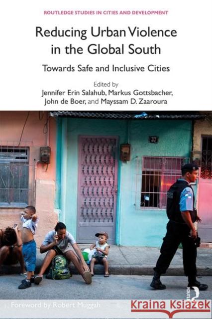 Reducing Urban Violence in the Global South: Towards Safe and Inclusive Cities Jennifer Erin Salahub Markus Gottsbacher John D 9780815368427