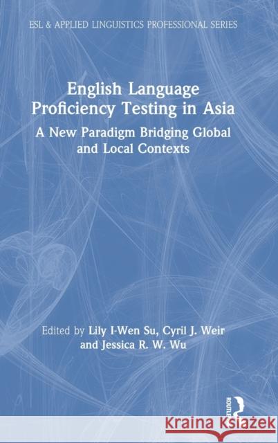 English Language Proficiency Testing in Asia: A New Paradigm Bridging Global and Local Contexts Lily I. Su Cyril Weir Jessica R. W. Wu 9780815368700 Routledge