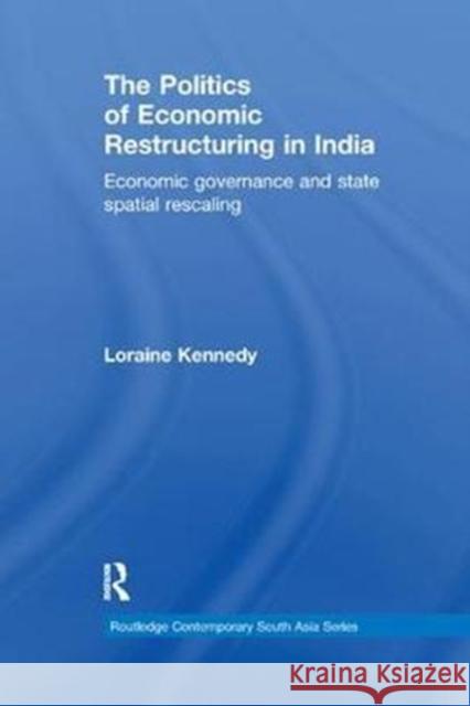 The Politics of Economic Restructuring in India: Economic Governance and State Spatial Rescaling Loraine Kennedy 9780815369110 Routledge