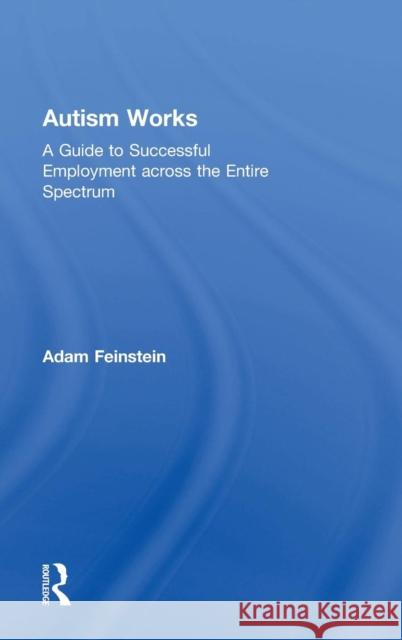 Autism Works: A Guide to Successful Employment Across the Entire Spectrum Adam Feinstein 9780815369318 Routledge