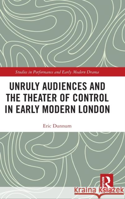 Unruly Audiences and the Theater of Control in Early Modern London Dunnum, Eric 9780815369332 Routledge