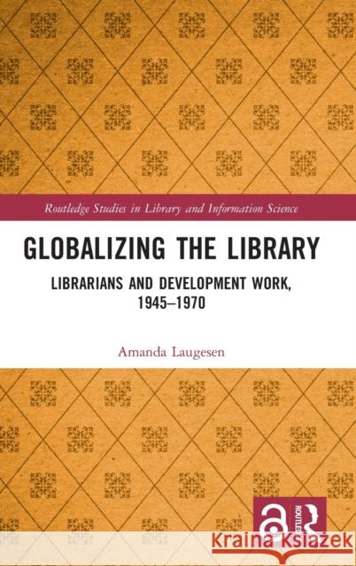 Globalizing the Library: Librarians and Development Work, 1945-1970 Amanda Laugesen 9780815370031 Routledge