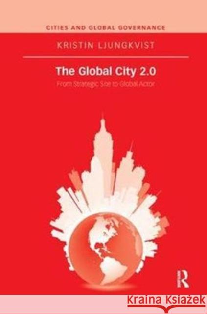 The Global City 2.0: From Strategic Site to Global Actor Kristin Ljungkvist 9780815370314 Routledge