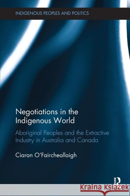 Negotiations in the Indigenous World: Aboriginal Peoples and the Extractive Industry in Australia and Canada Ciaran O'Faircheallaigh 9780815370444 Routledge