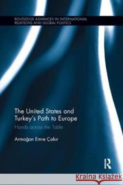 The United States and Turkey's Path to Europe: Hands Across the Table Armağan Emre Cakır 9780815370604 Routledge