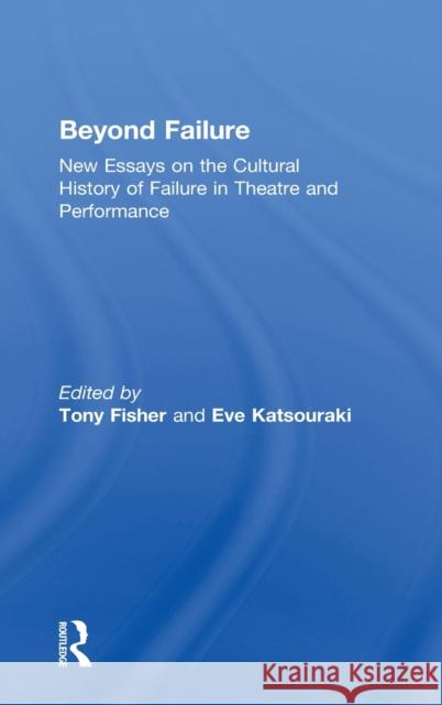 Beyond Failure: New Essays on the Cultural History of Failure in Theatre and Performance Tony Fisher Eve Katsouraki 9780815370987 Routledge