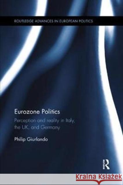 Eurozone Politics: Perception and Reality in Italy, the Uk, and Germany Philip Giurlando 9780815371076 Routledge