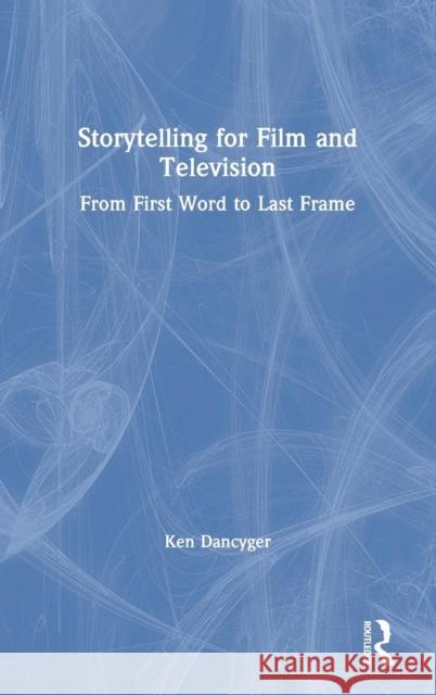 Storytelling for Film and Television: From First Word to Last Frame Ken Dancyger 9780815371786