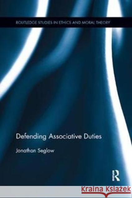 Defending Associative Duties Seglow, Jonathan (Royal Holloway, University of London, UK) 9780815371847 Routledge Studies in Ethics and Moral Theory