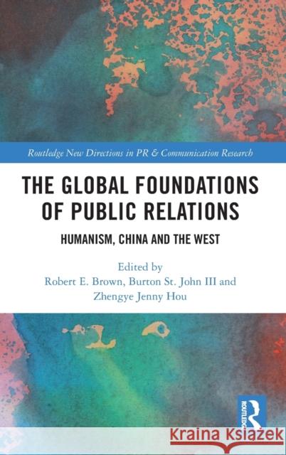 The Global Foundations of Public Relations: Humanism, China and the West Robert E. Brown Burton S Jenny Zhengy 9780815372486 Routledge