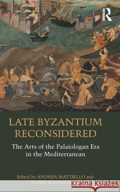 Late Byzantium Reconsidered: The Arts of the Palaiologan Era in the Mediterranean Andrea Mattiello Maria Alessia Rossi 9780815372868 Routledge
