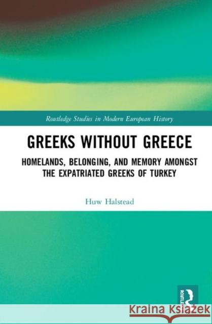 Greeks Without Greece: Homelands, Belonging, and Memory Amongst the Expatriated Greeks of Turkey Huw Halstead 9780815372905 Routledge