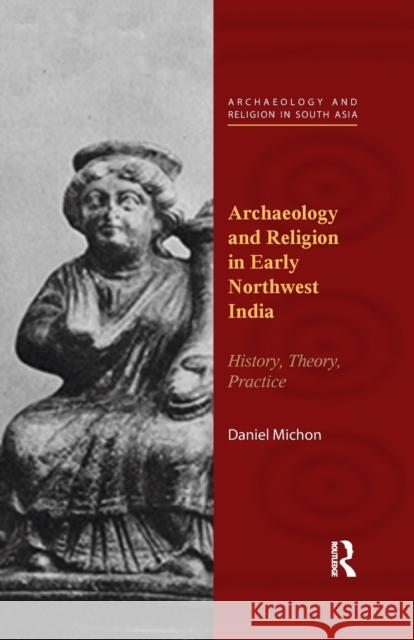 Archaeology and Religion in Early Northwest India: History, Theory, Practice Daniel Michon 9780815373094 Routledge Chapman & Hall