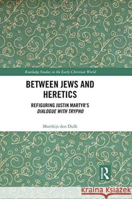 Between Jews and Heretics: Refiguring Justin Martyr's Dialogue with Trypho Matthijs De 9780815373452 Routledge