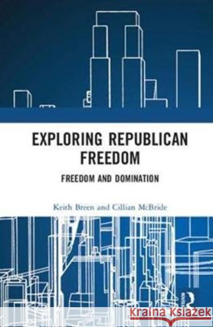 Exploring Republican Freedom: Freedom and Domination Keith Breen Cillian McBride 9780815373551