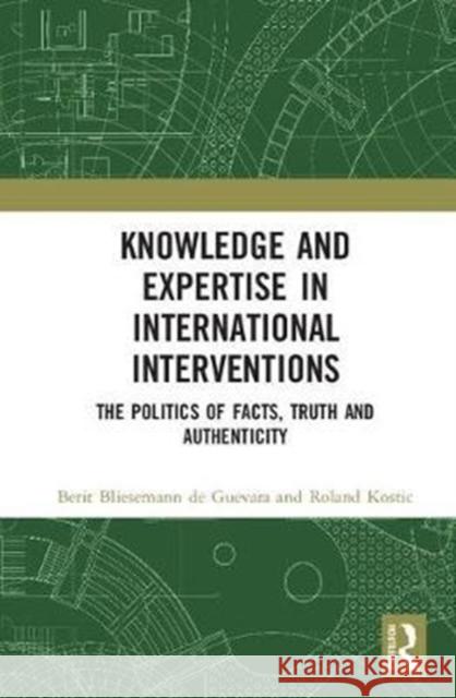 Knowledge and Expertise in International Interventions: The Politics of Facts, Truth and Authenticity Berit Blieseman Roland Kostic 9780815374794 Routledge