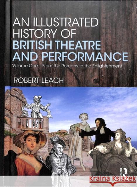 An Illustrated History of British Theatre and Performance: Volume One - From the Romans to the Enlightenment Robert Leach 9780815374824