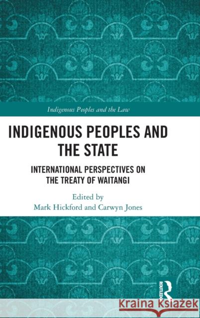 Indigenous Peoples and the State: International Perspectives on the Treaty of Waitangi Mark Hickford Carwyn Jones 9780815375258 Routledge