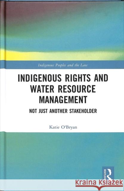 Indigenous Rights and Water Resource Management: Not Just Another Stakeholder Katie O'Bryan 9780815375425 Routledge