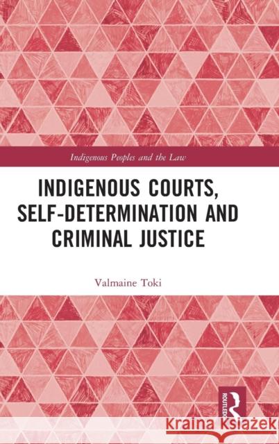 Indigenous Courts, Self-Determination and Criminal Justice Valmaine Toki 9780815375524 Routledge