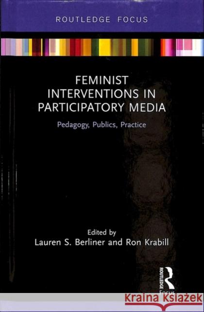 Feminist Interventions in Participatory Media: Pedagogy, Publics, Practice Lauren Berliner Ron Krabill 9780815375807 Routledge