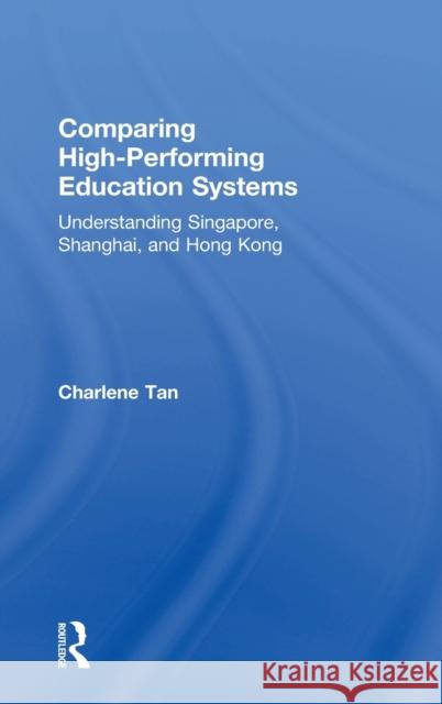 Comparing High-Performing Education Systems: Understanding Singapore, Shanghai, and Hong Kong Charlene Tan 9780815375913 Routledge