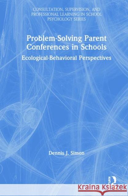 Problem-Solving Parent Conferences in Schools: Ecological-Behavioral Perspectives Dennis J. Simon 9780815376354