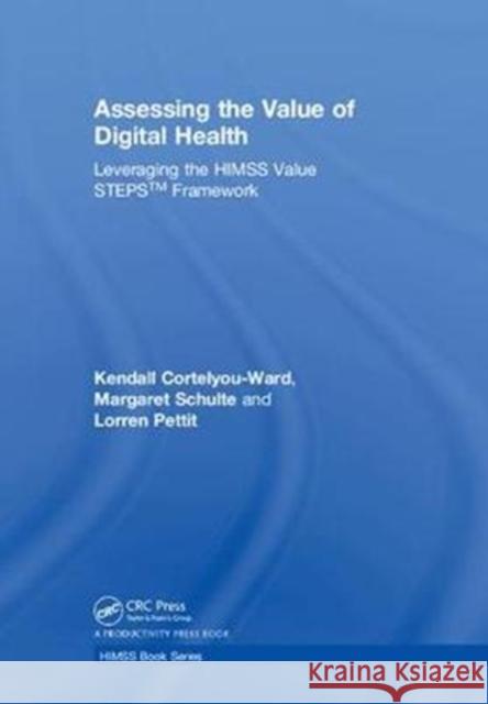 Assessing the Value of Digital Health: Leveraging the Himss Value Steps(tm) Framework Kendall Cortelyou-Ward Margaret Schulte 9780815376422 Productivity Press