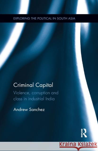 Criminal Capital: Violence, Corruption and Class in Industrial India Sanchez, Andrew 9780815376644