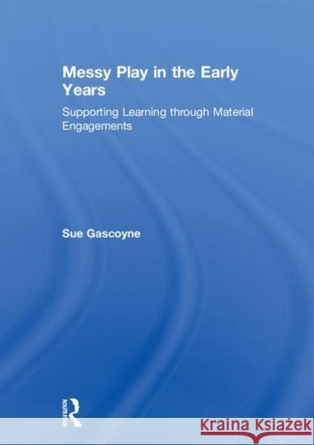 Messy Play in the Early Years: Supporting Learning Through Material Engagements Sue Gascoyne 9780815377122