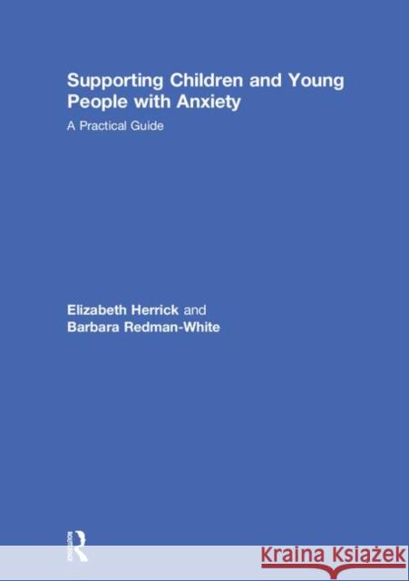 Supporting Children and Young People with Anxiety: A Practical Guide Elizabeth Herrick Barbara Redman-White 9780815377191