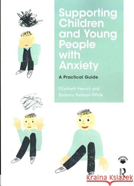 Supporting Children and Young People with Anxiety: A Practical Guide Elizabeth Herrick Barbara Redman-White 9780815377214