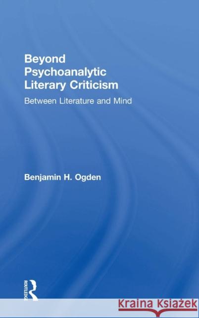Beyond Psychoanalytic Literary Criticism: Between Literature and Mind Benjamin H. Ogden 9780815377276 Routledge