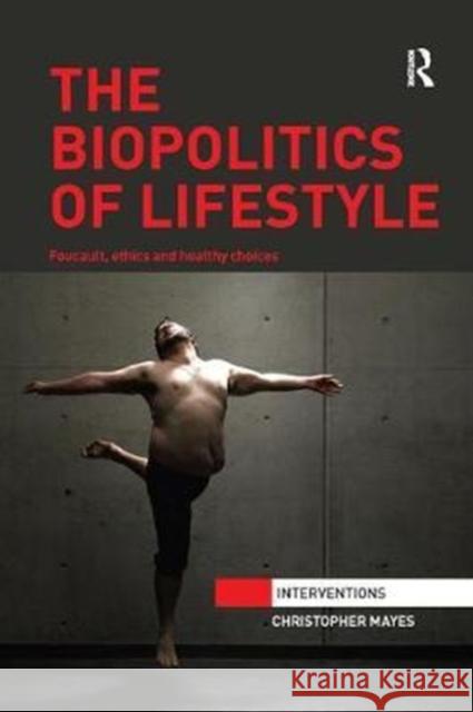 The Biopolitics of Lifestyle: Foucault, Ethics and Healthy Choices Christopher Mayes 9780815377399 Routledge