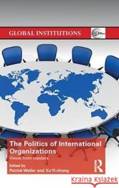 The Politics of International Organizations: Views from Insiders Patrick Weller Xu Yi-Chong 9780815377764