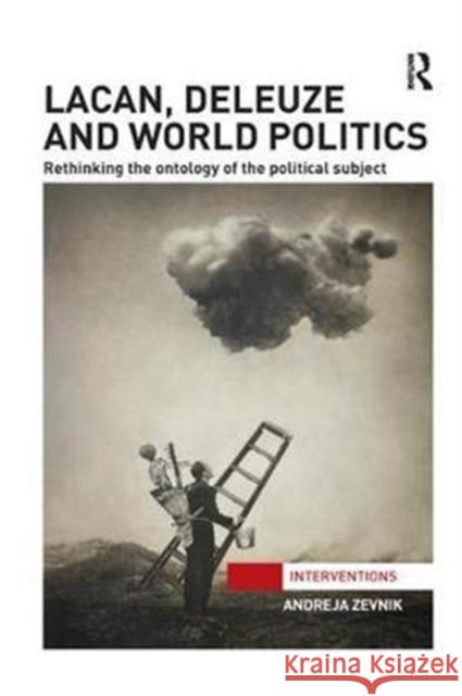 Lacan, Deleuze and World Politics: Rethinking the Ontology of the Political Subject Zevnik, Andreja (University of Manchester, UK) 9780815377863