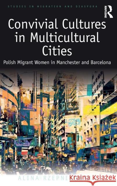 Convivial Cultures in Multicultural Cities: Polish Migrant Women in Manchester and Barcelona Alina Rzepnikowska 9780815377924 Routledge