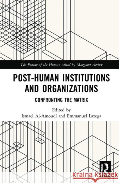 Post-Human Institutions and Organizations: Confronting the Matrix Ismael Al-Amoudi Emmanuel Lazega 9780815377948 Routledge
