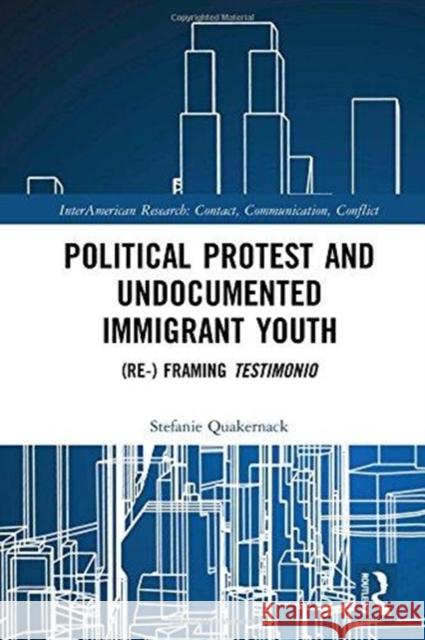 Political Protest and Undocumented Immigrant Youth: (re-) Framing Testimonio Stefanie Quakernack 9780815378525 Routledge