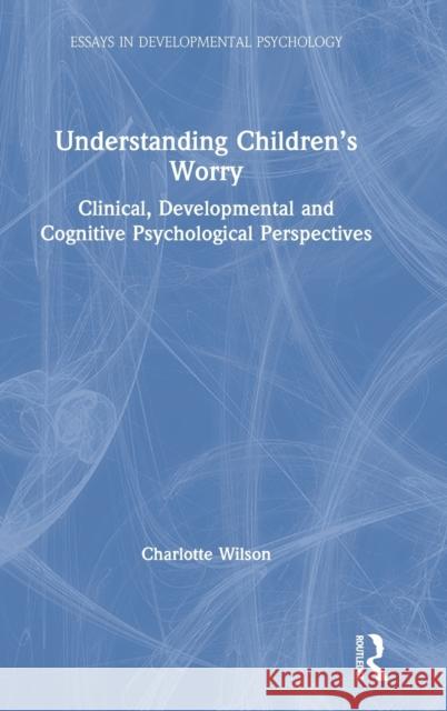 Understanding Children's Worry: Clinical, Developmental and Cognitive Psychological Perspectives Charlotte Wilson 9780815378877