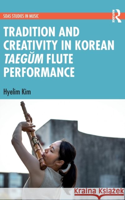 Tradition and Creativity in Korean Taegŭm Flute Performance Kim, Hyelim 9780815379126 Routledge