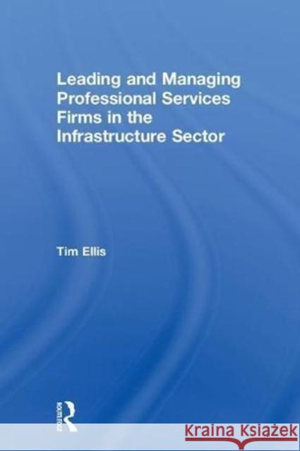 Leading and Managing Professional Services Firms in the Infrastructure Sector Tim Ellis 9780815379171