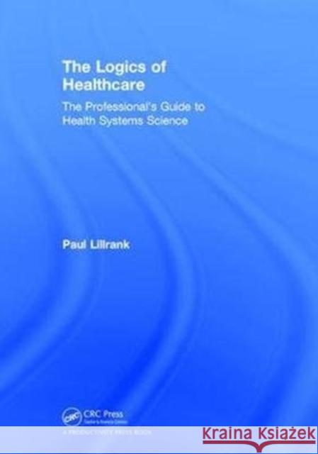 The Logics of Healthcare: The Professional's Guide to Health Systems Science Paul Lillrank 9780815379324 Productivity Press