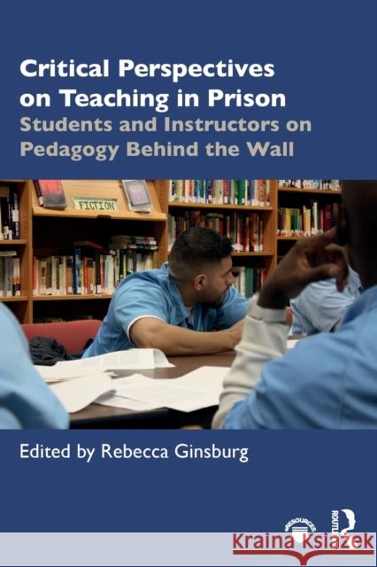 Critical Perspectives on Teaching in Prison: Students and Instructors on Pedagogy Behind the Wall Ginsburg, Rebecca 9780815379430 Routledge
